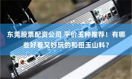 东莞股票配资公司 平价玉种推荐！有哪些好看又好玩的和田玉山料？