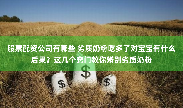 股票配资公司有哪些 劣质奶粉吃多了对宝宝有什么后果？这几个窍门教你辨别劣质奶粉