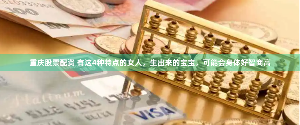 重庆股票配资 有这4种特点的女人，生出来的宝宝，可能会身体好智商高