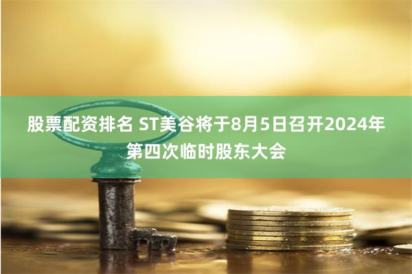股票配资排名 ST美谷将于8月5日召开2024年第四次临时股东大会
