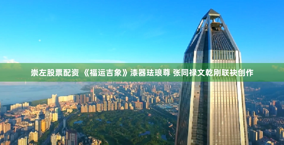 崇左股票配资 《福运吉象》漆器珐琅尊 张同禄文乾刚联袂创作