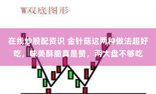 在线炒股配资识 金针菇这两种做法超好吃，味美酥脆真是赞，两大盘不够吃