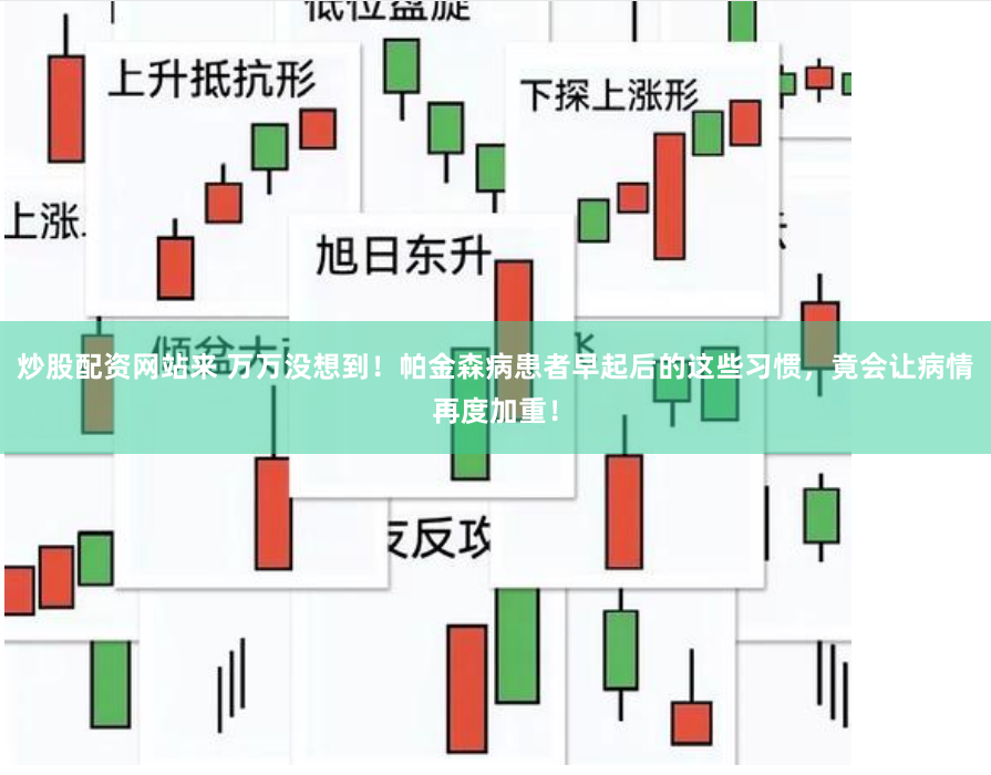 炒股配资网站来 万万没想到！帕金森病患者早起后的这些习惯，竟会让病情再度加重！