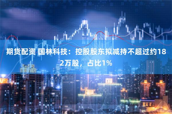期货配资 国林科技：控股股东拟减持不超过约182万股，占比1%