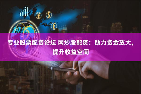 专业股票配资论坛 网炒股配资：助力资金放大，提升收益空间