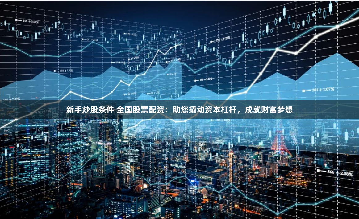 新手炒股条件 全国股票配资：助您撬动资本杠杆，成就财富梦想