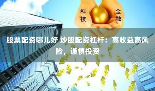 股票配资哪儿好 炒股配资杠杆：高收益高风险，谨慎投资
