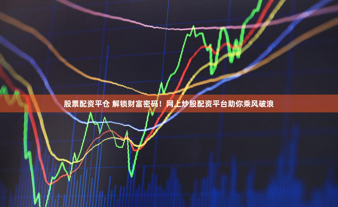 股票配资平仓 解锁财富密码！网上炒股配资平台助你乘风破浪