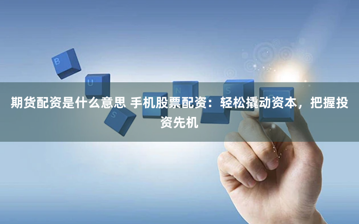 期货配资是什么意思 手机股票配资：轻松撬动资本，把握投资先机