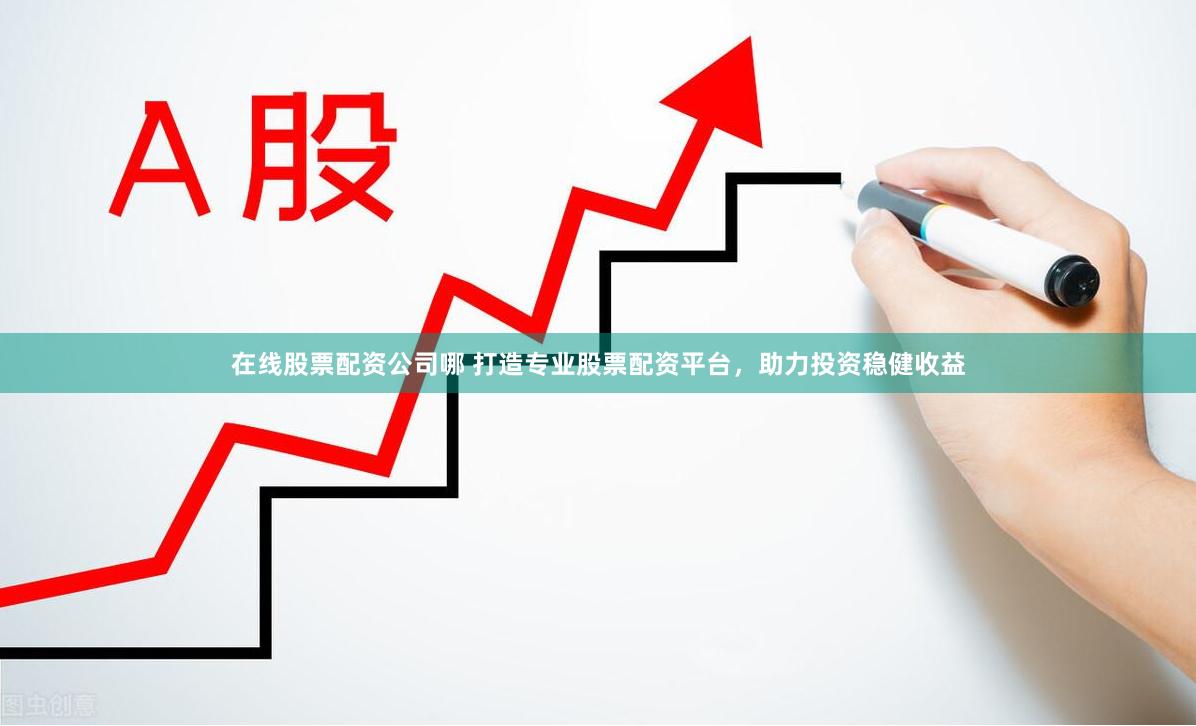 在线股票配资公司哪 打造专业股票配资平台，助力投资稳健收益
