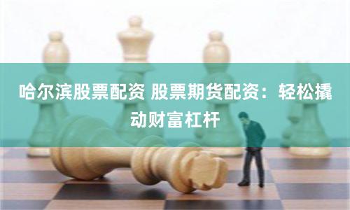 哈尔滨股票配资 股票期货配资：轻松撬动财富杠杆