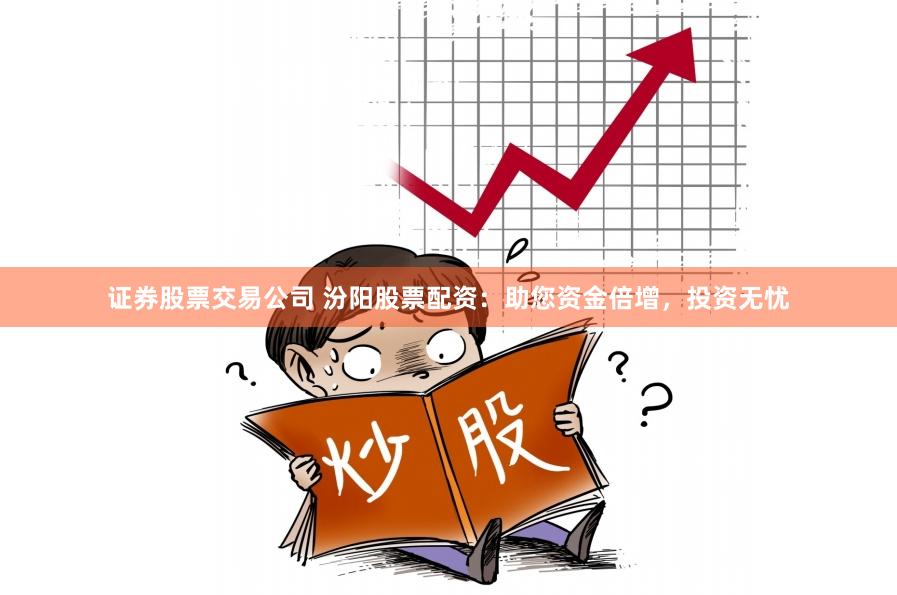 证券股票交易公司 汾阳股票配资：助您资金倍增，投资无忧