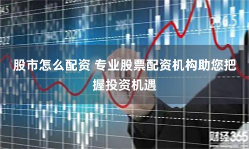 股市怎么配资 专业股票配资机构助您把握投资机遇