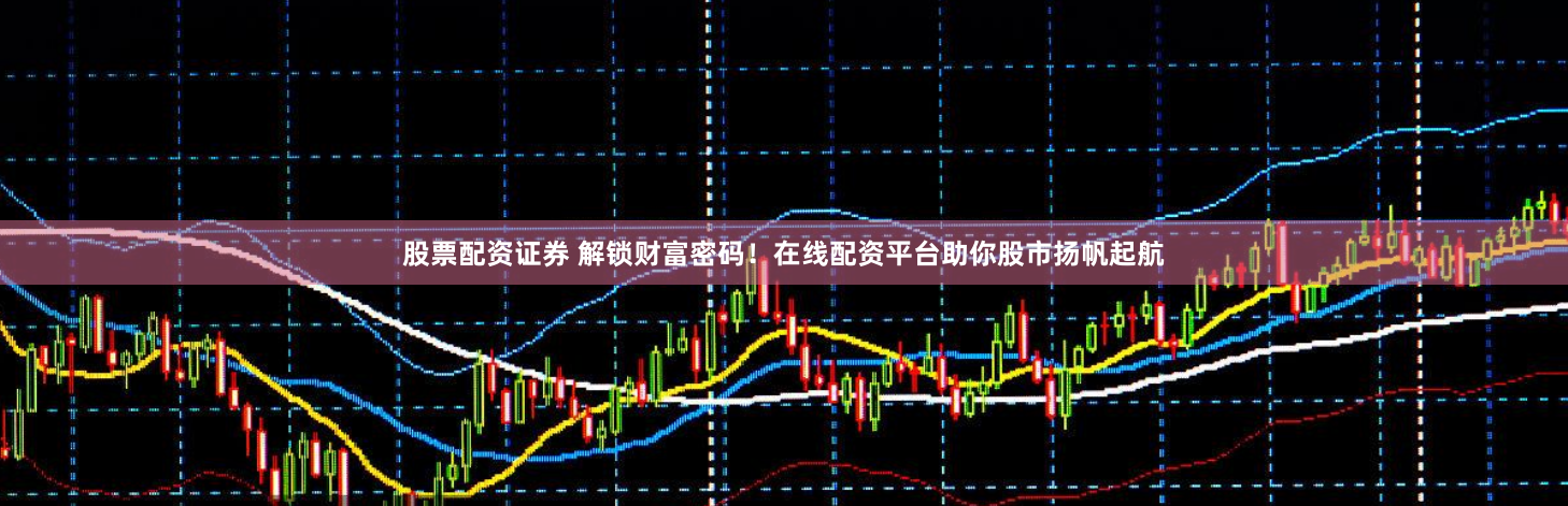 股票配资证券 解锁财富密码！在线配资平台助你股市扬帆起航
