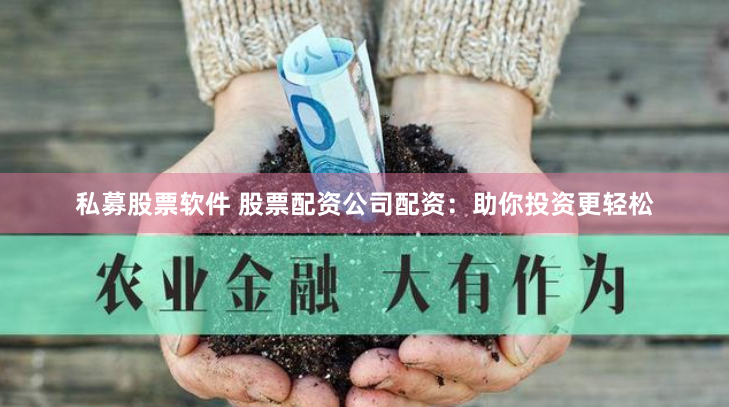 私募股票软件 股票配资公司配资：助你投资更轻松