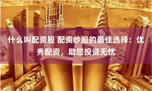 什么叫配资股 配资炒股的最佳选择：优秀配资，助您投资无忧