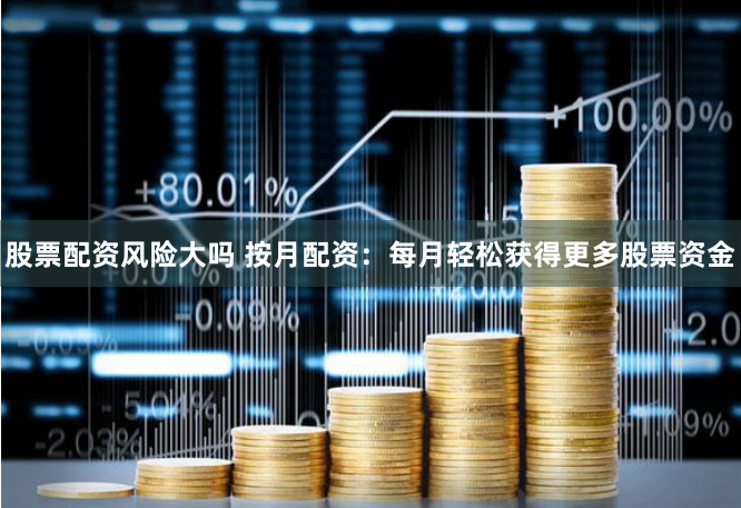 股票配资风险大吗 按月配资：每月轻松获得更多股票资金