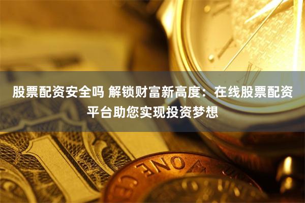 股票配资安全吗 解锁财富新高度：在线股票配资平台助您实现投资梦想