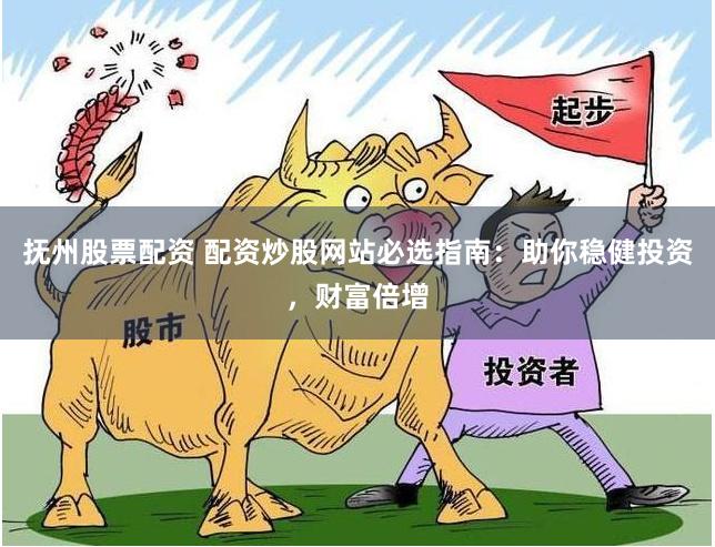抚州股票配资 配资炒股网站必选指南：助你稳健投资，财富倍增
