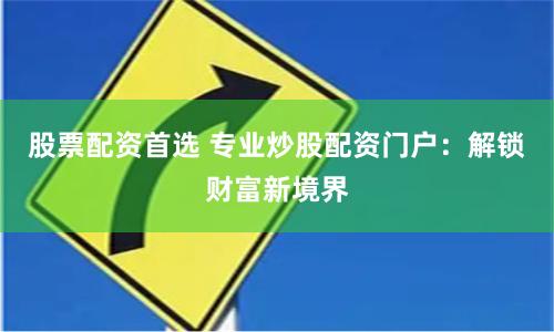 股票配资首选 专业炒股配资门户：解锁财富新境界