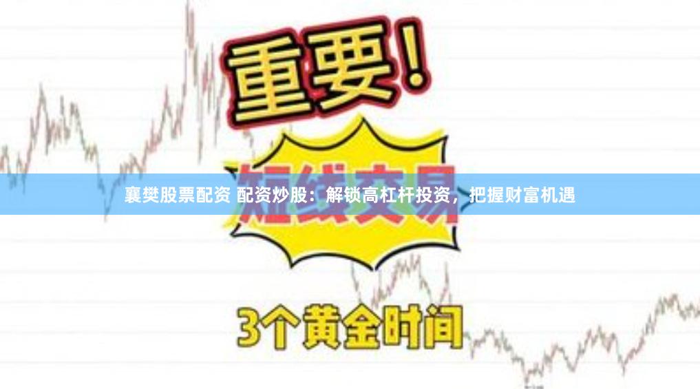 襄樊股票配资 配资炒股：解锁高杠杆投资，把握财富机遇