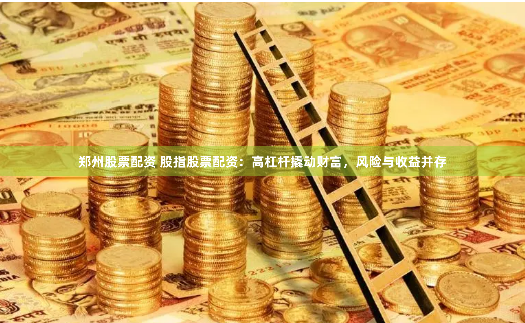 郑州股票配资 股指股票配资：高杠杆撬动财富，风险与收益并存
