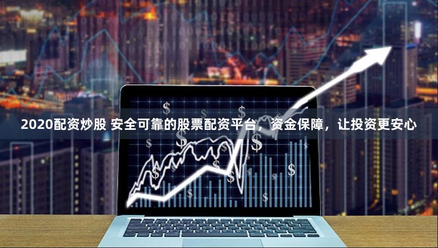 2020配资炒股 安全可靠的股票配资平台，资金保障，让投资更安心