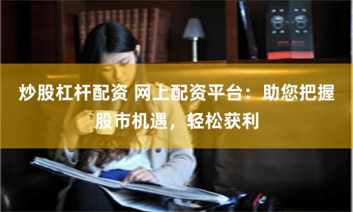 炒股杠杆配资 网上配资平台：助您把握股市机遇，轻松获利