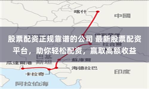 股票配资正规靠谱的公司 最新股票配资平台，助你轻松配资，赢取高额收益