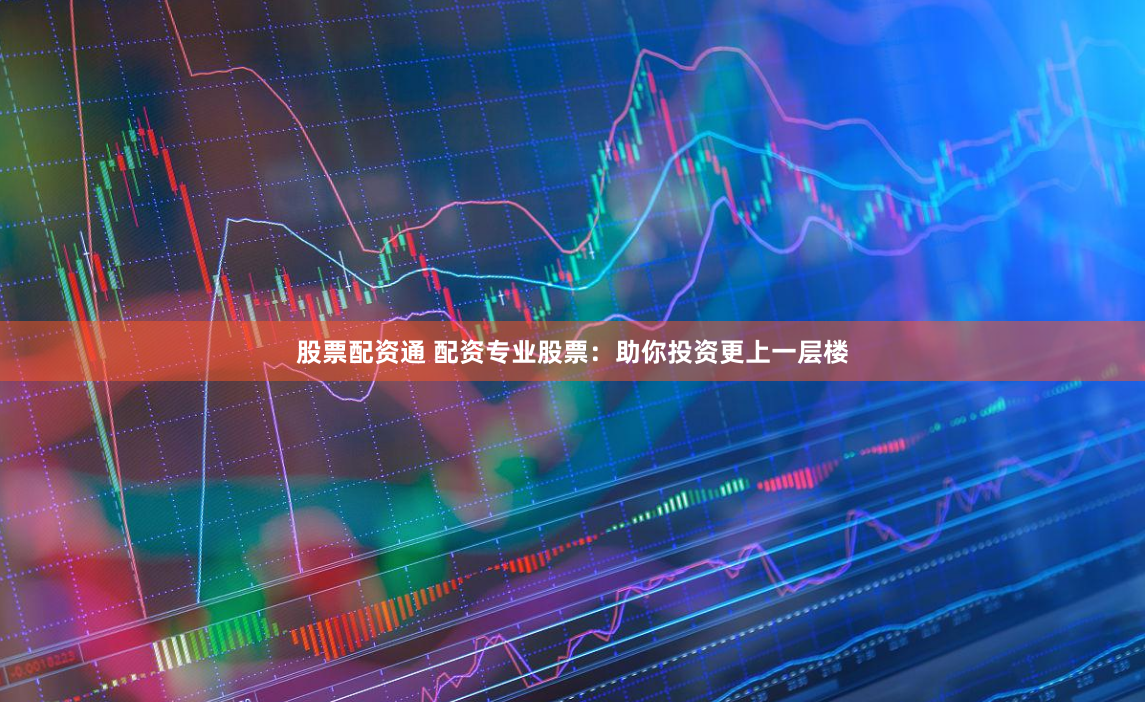 股票配资通 配资专业股票：助你投资更上一层楼