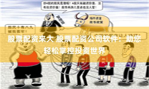 股票配资来大 股票配资公司软件：助您轻松掌控投资世界