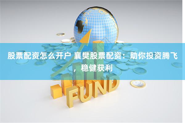 股票配资怎么开户 襄樊股票配资：助你投资腾飞，稳健获利