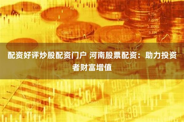 配资好评炒股配资门户 河南股票配资：助力投资者财富增值