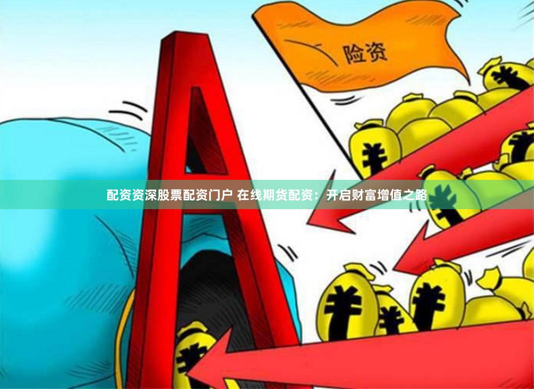 配资资深股票配资门户 在线期货配资：开启财富增值之路