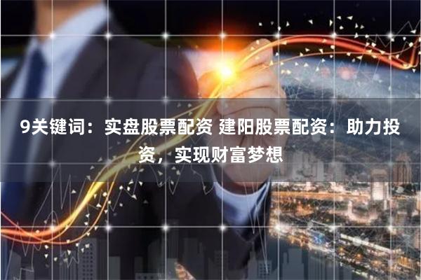 9关键词：实盘股票配资 建阳股票配资：助力投资，实现财富梦想