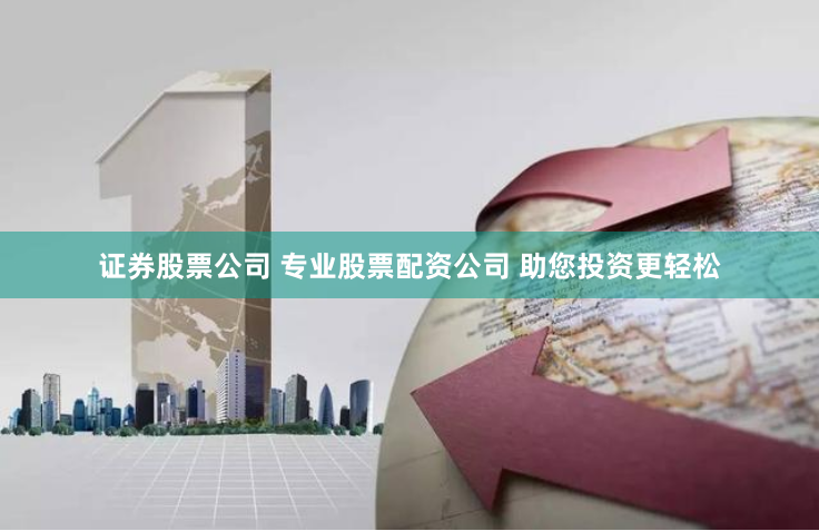 证券股票公司 专业股票配资公司 助您投资更轻松