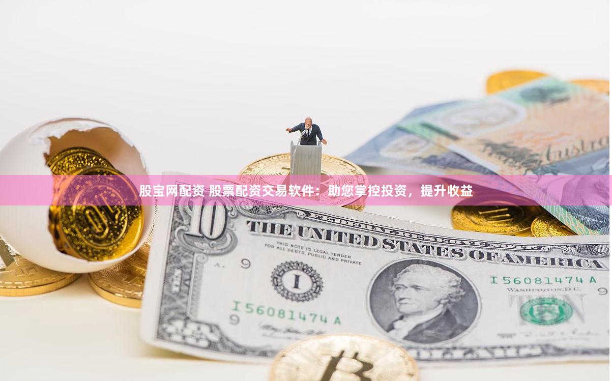 股宝网配资 股票配资交易软件：助您掌控投资，提升收益