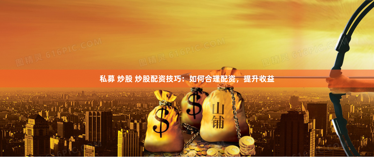 私募 炒股 炒股配资技巧：如何合理配资，提升收益