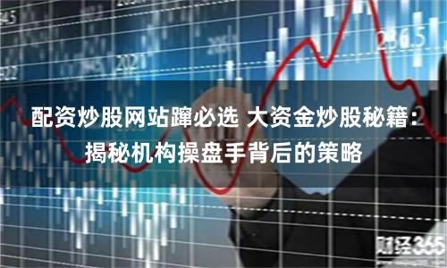 配资炒股网站蹿必选 大资金炒股秘籍：揭秘机构操盘手背后的策略