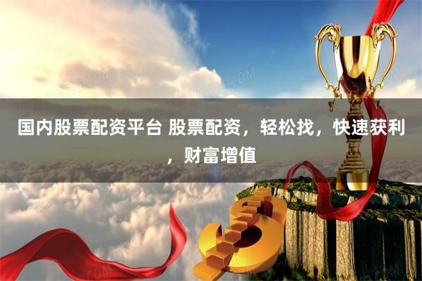 国内股票配资平台 股票配资，轻松找，快速获利，财富增值