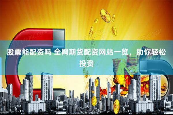 股票能配资吗 全网期货配资网站一览，助你轻松投资