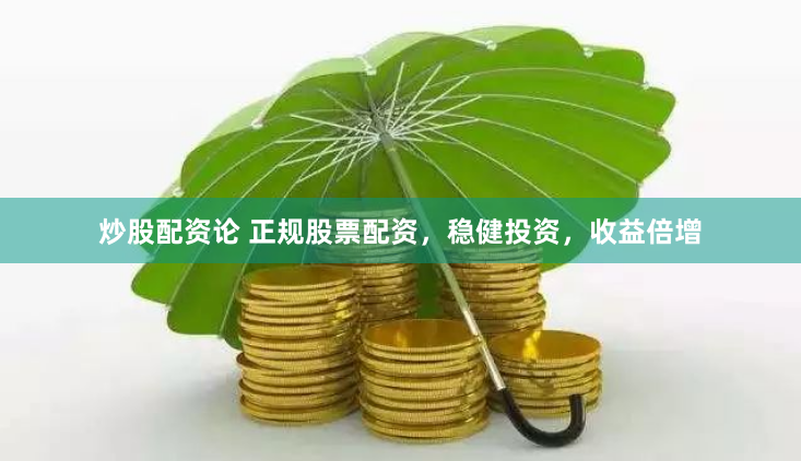 炒股配资论 正规股票配资，稳健投资，收益倍增