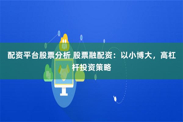配资平台股票分析 股票融配资：以小博大，高杠杆投资策略