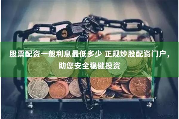 股票配资一般利息最低多少 正规炒股配资门户，助您安全稳健投资