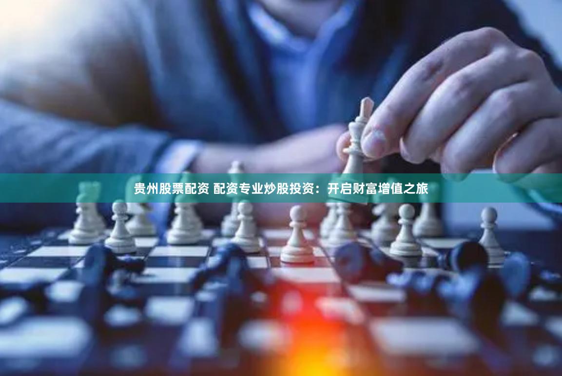 贵州股票配资 配资专业炒股投资：开启财富增值之旅