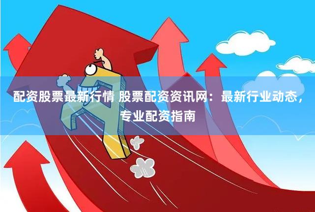 配资股票最新行情 股票配资资讯网：最新行业动态，专业配资指南