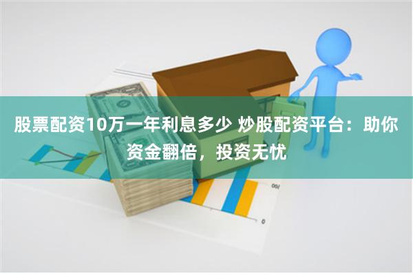 股票配资10万一年利息多少 炒股配资平台：助你资金翻倍，投资无忧