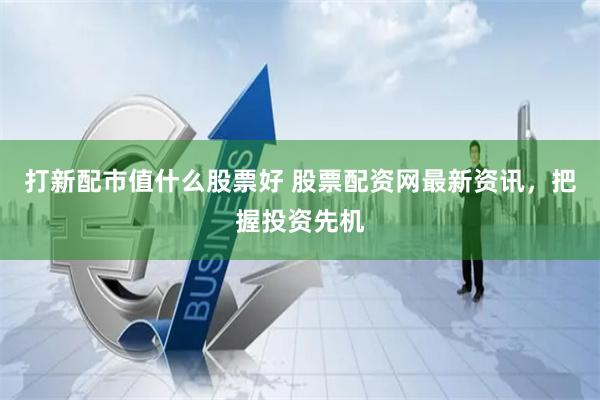 打新配市值什么股票好 股票配资网最新资讯，把握投资先机