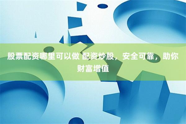 股票配资哪里可以做 配资炒股，安全可靠，助你财富增值