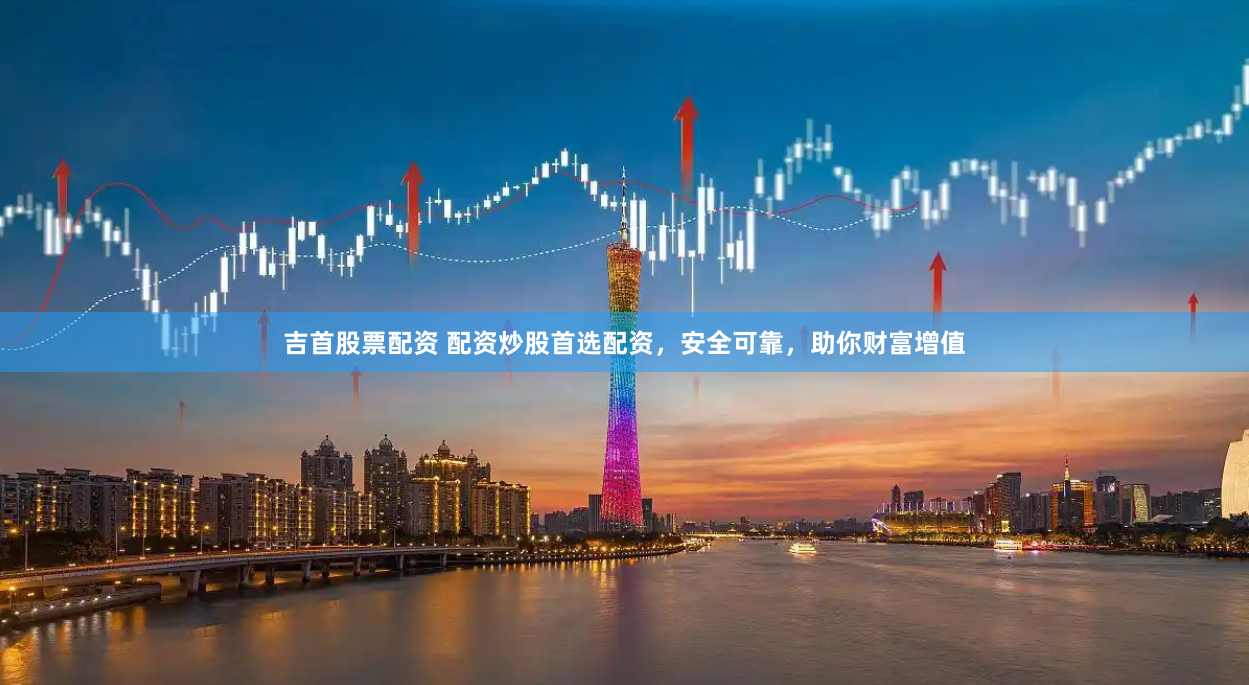 吉首股票配资 配资炒股首选配资，安全可靠，助你财富增值